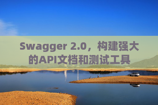 Swagger 2.0，构建强大的API文档和测试工具